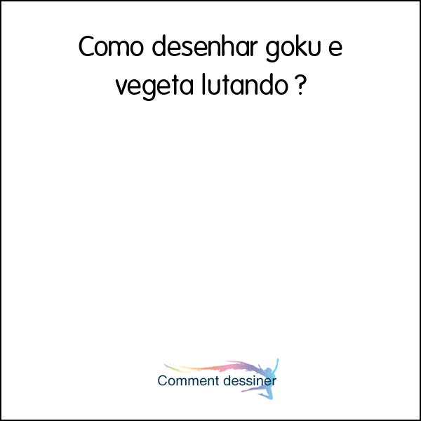 Como desenhar goku e vegeta lutando